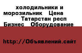 холодильники и морозильник › Цена ­ 50 000 - Татарстан респ. Бизнес » Оборудование   